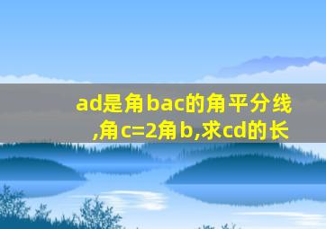 ad是角bac的角平分线 ,角c=2角b,求cd的长